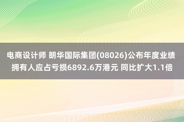 电商设计师 朗华国际集团(08026)公布年度业绩 拥有人应占亏损6892.6万港元 同比扩大1.1倍