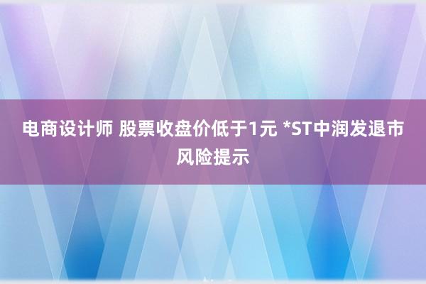 电商设计师 股票收盘价低于1元 *ST中润发退市风险提示