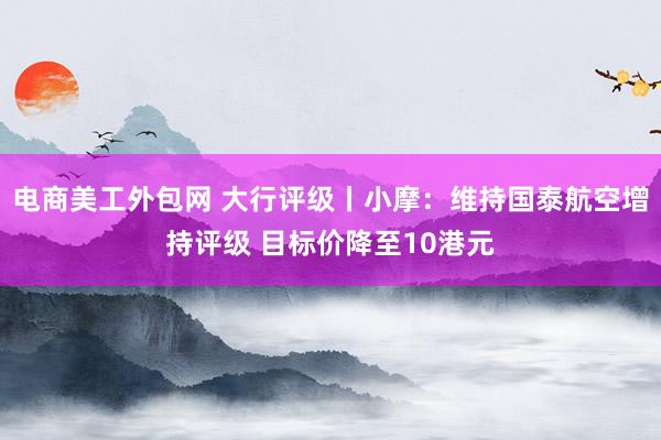 电商美工外包网 大行评级丨小摩：维持国泰航空增持评级 目标价降至10港元