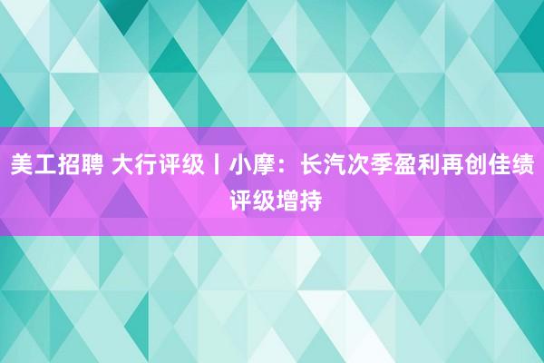 美工招聘 大行评级丨小摩：长汽次季盈利再创佳绩 评级增持