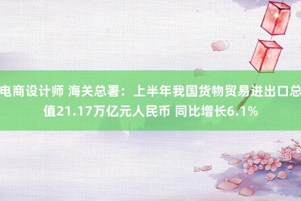 电商设计师 海关总署：上半年我国货物贸易进出口总值21.17万亿元人民币 同比增长6.1%