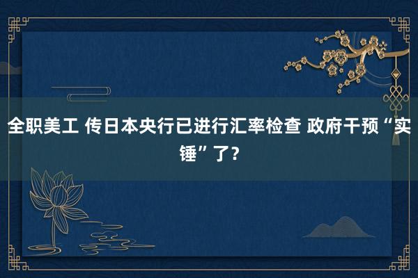 全职美工 传日本央行已进行汇率检查 政府干预“实锤”了？