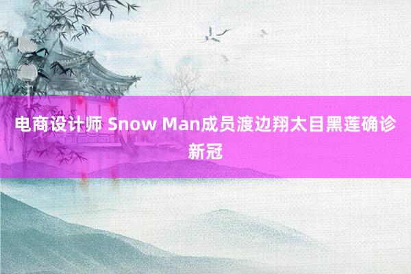 电商设计师 Snow Man成员渡边翔太目黑莲确诊新冠