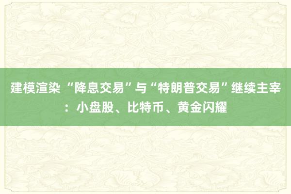 建模渲染 “降息交易”与“特朗普交易”继续主宰：小盘股、比特币、黄金闪耀