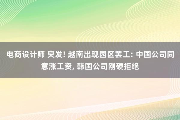 电商设计师 突发! 越南出现园区罢工: 中国公司同意涨工资, 韩国公司刚硬拒绝