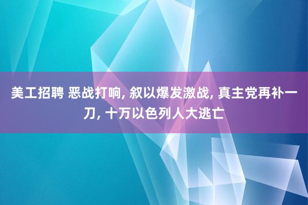 美工招聘 恶战打响, 叙以爆发激战, 真主党再补一刀, 十万以色列人大逃亡