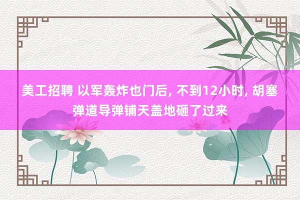 美工招聘 以军轰炸也门后, 不到12小时, 胡塞弹道导弹铺天盖地砸了过来