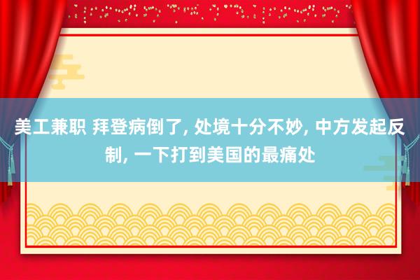 美工兼职 拜登病倒了, 处境十分不妙, 中方发起反制, 一下打到美国的最痛处