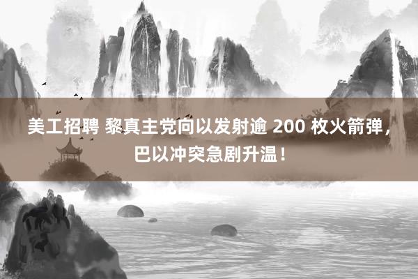 美工招聘 黎真主党向以发射逾 200 枚火箭弹，巴以冲突急剧升温！