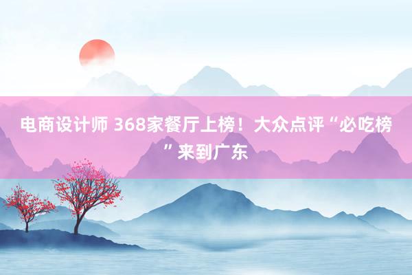 电商设计师 368家餐厅上榜！大众点评“必吃榜”来到广东