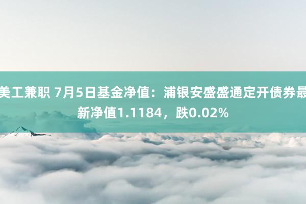 美工兼职 7月5日基金净值：浦银安盛盛通定开债券最新净值1.1184，跌0.02%