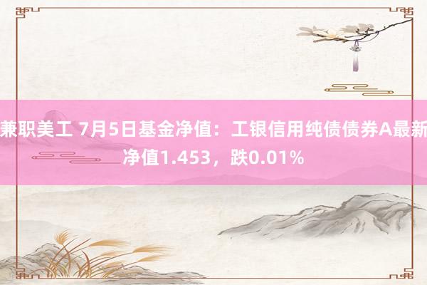 兼职美工 7月5日基金净值：工银信用纯债债券A最新净值1.453，跌0.01%