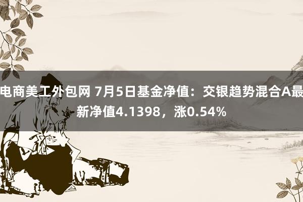 电商美工外包网 7月5日基金净值：交银趋势混合A最新净值4.1398，涨0.54%