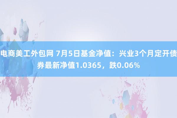 电商美工外包网 7月5日基金净值：兴业3个月定开债券最新净值1.0365，跌0.06%