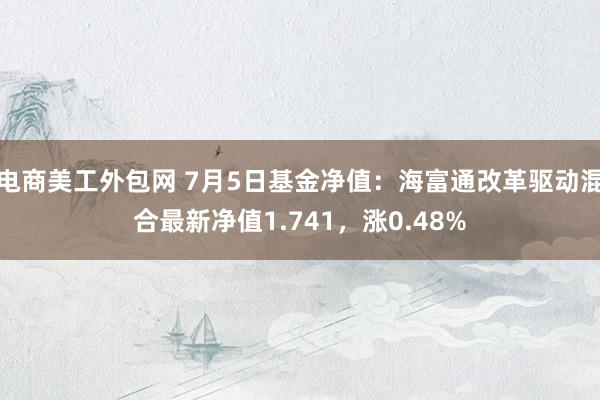 电商美工外包网 7月5日基金净值：海富通改革驱动混合最新净值1.741，涨0.48%