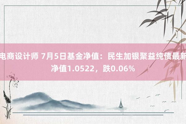 电商设计师 7月5日基金净值：民生加银聚益纯债最新净值1.0522，跌0.06%