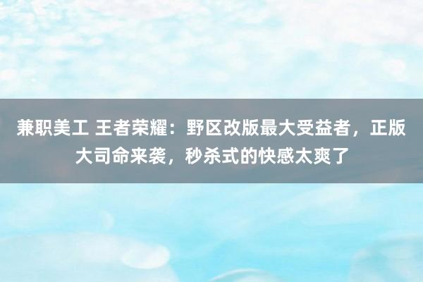 兼职美工 王者荣耀：野区改版最大受益者，正版大司命来袭，秒杀式的快感太爽了