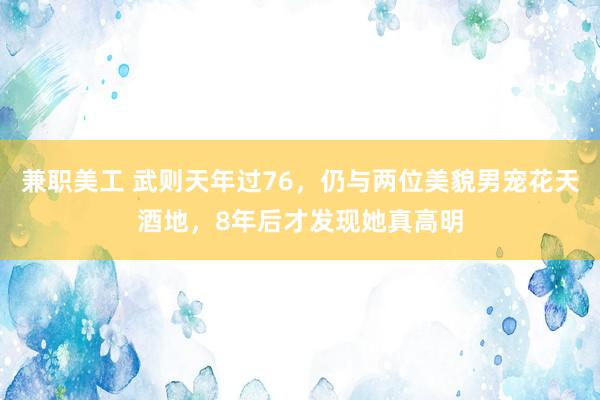 兼职美工 武则天年过76，仍与两位美貌男宠花天酒地，8年后才发现她真高明