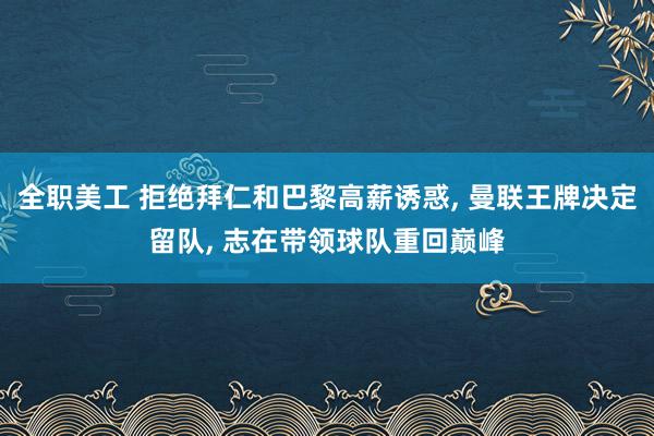 全职美工 拒绝拜仁和巴黎高薪诱惑, 曼联王牌决定留队, 志在带领球队重回巅峰