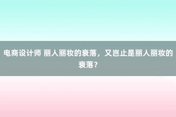 电商设计师 丽人丽妆的衰落，又岂止是丽人丽妆的衰落？