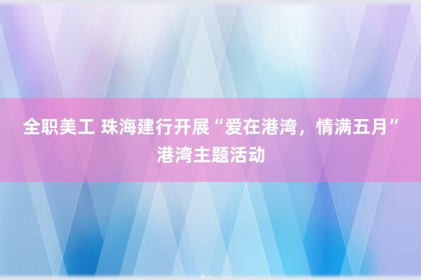 全职美工 珠海建行开展“爱在港湾，情满五月”港湾主题活动