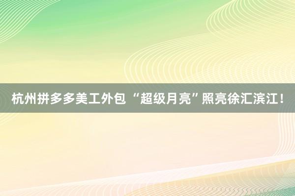 杭州拼多多美工外包 “超级月亮”照亮徐汇滨江！