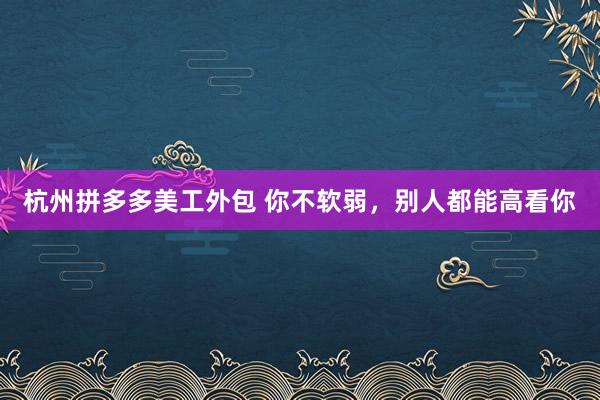 杭州拼多多美工外包 你不软弱，别人都能高看你