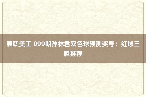 兼职美工 099期孙林君双色球预测奖号：红球三胆推荐