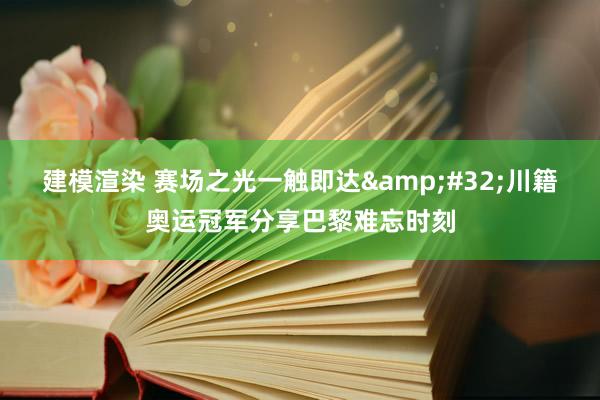 建模渲染 赛场之光一触即达&#32;川籍奥运冠军分享巴黎难忘时刻