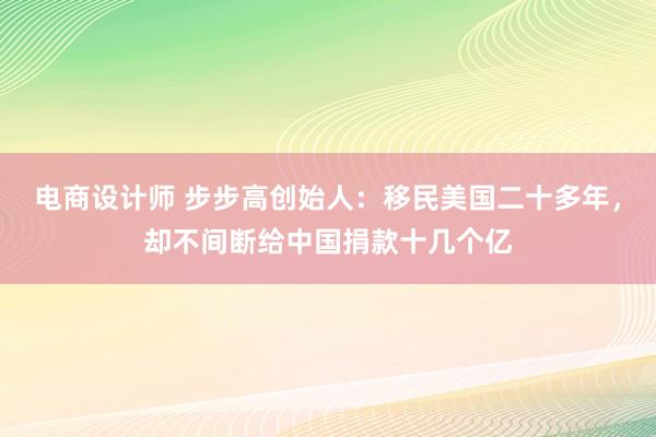 电商设计师 步步高创始人：移民美国二十多年，却不间断给中国捐款十几个亿