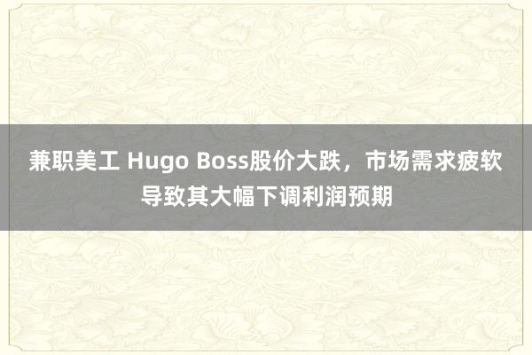 兼职美工 Hugo Boss股价大跌，市场需求疲软导致其大幅下调利润预期