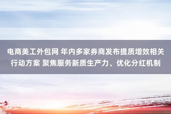 电商美工外包网 年内多家券商发布提质增效相关行动方案 聚焦服务新质生产力、优化分红机制