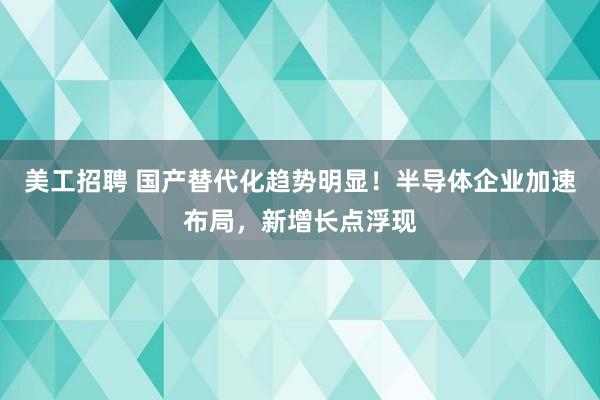 美工招聘 国产替代化趋势明显！半导体企业加速布局，新增长点浮现