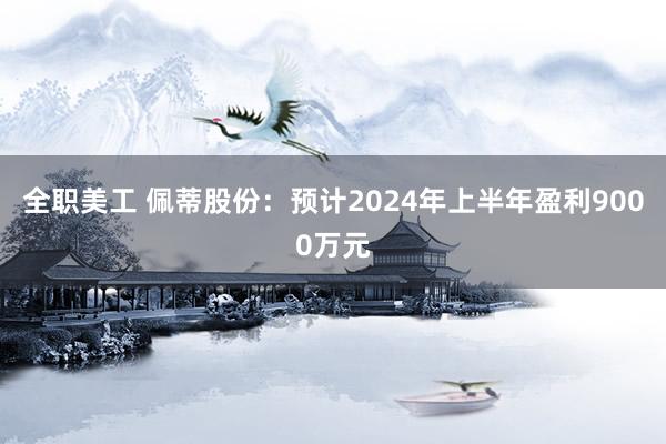 全职美工 佩蒂股份：预计2024年上半年盈利9000万元