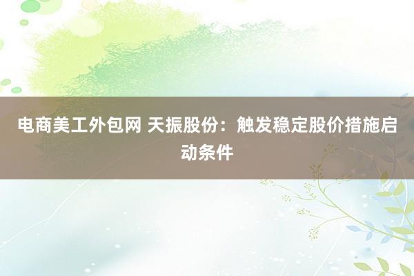 电商美工外包网 天振股份：触发稳定股价措施启动条件