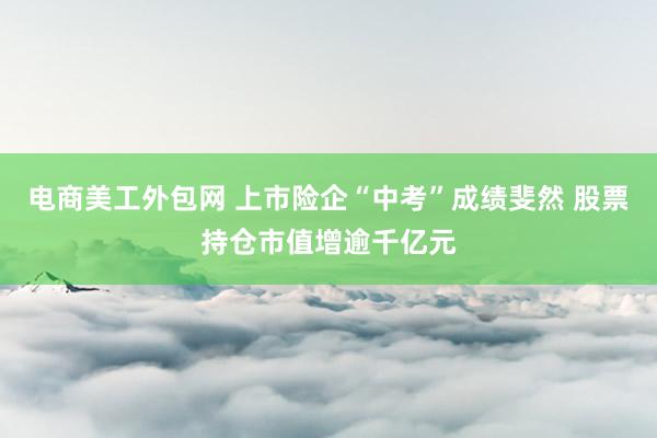 电商美工外包网 上市险企“中考”成绩斐然 股票持仓市值增逾千亿元