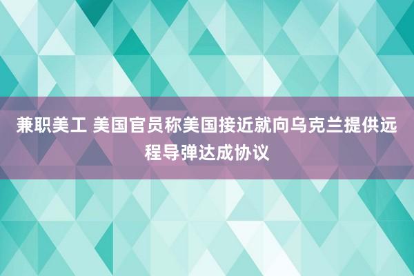 兼职美工 美国官员称美国接近就向乌克兰提供远程导弹达成协议