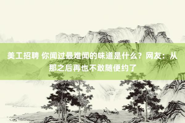 美工招聘 你闻过最难闻的味道是什么？网友：从那之后再也不敢随便约了