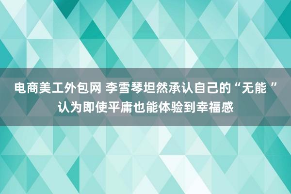 电商美工外包网 李雪琴坦然承认自己的“无能 ”认为即使平庸也能体验到幸福感