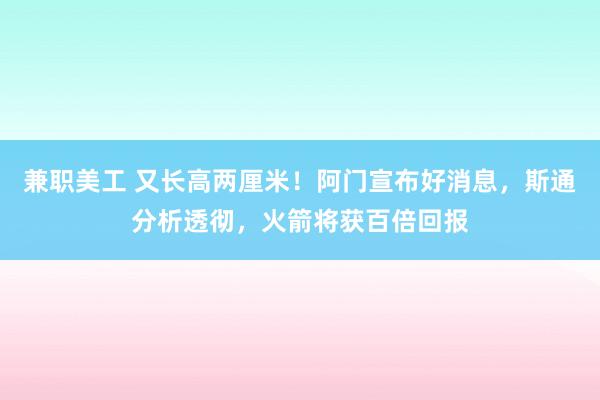 兼职美工 又长高两厘米！阿门宣布好消息，斯通分析透彻，火箭将获百倍回报