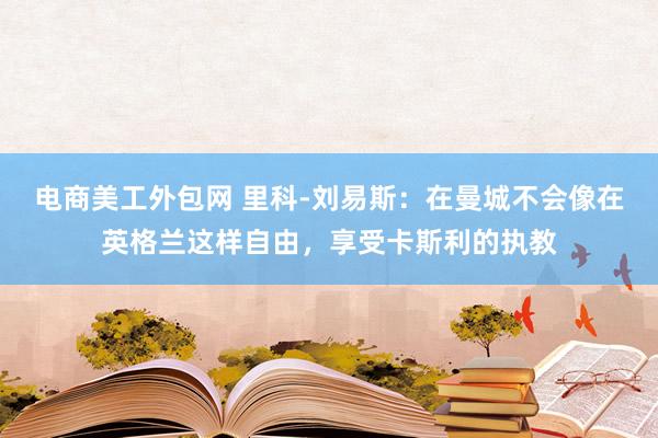 电商美工外包网 里科-刘易斯：在曼城不会像在英格兰这样自由，享受卡斯利的执教